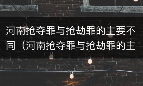 河南抢夺罪与抢劫罪的主要不同（河南抢夺罪与抢劫罪的主要不同之处）