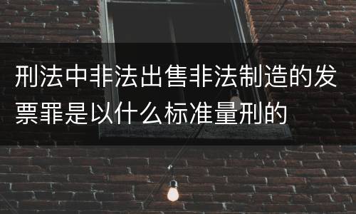 刑法中非法出售非法制造的发票罪是以什么标准量刑的