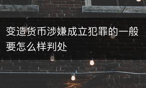 变造货币涉嫌成立犯罪的一般要怎么样判处