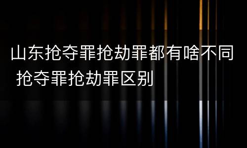 山东抢夺罪抢劫罪都有啥不同 抢夺罪抢劫罪区别