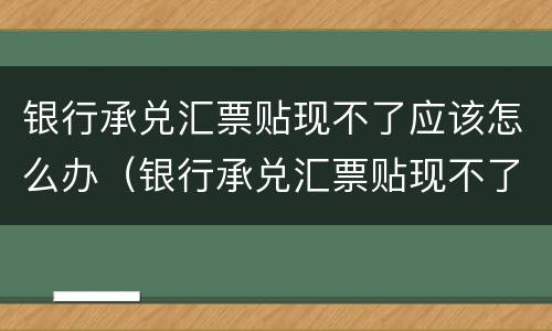 银行承兑汇票贴现不了应该怎么办（银行承兑汇票贴现不了应该怎么办理）
