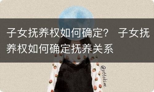 子女抚养权如何确定？ 子女抚养权如何确定抚养关系