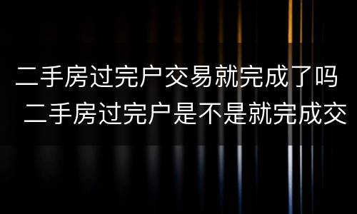 二手房过完户交易就完成了吗 二手房过完户是不是就完成交易了