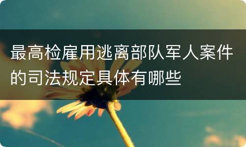 最高检雇用逃离部队军人案件的司法规定具体有哪些