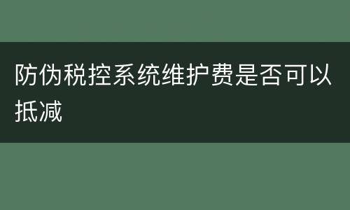 防伪税控系统维护费是否可以抵减