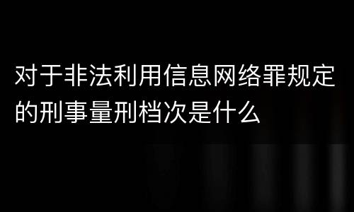 对于非法利用信息网络罪规定的刑事量刑档次是什么