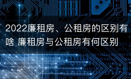 2022廉租房、公租房的区别有啥 廉租房与公租房有何区别