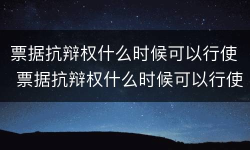 票据抗辩权什么时候可以行使 票据抗辩权什么时候可以行使的