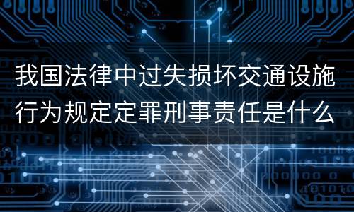 我国法律中过失损坏交通设施行为规定定罪刑事责任是什么