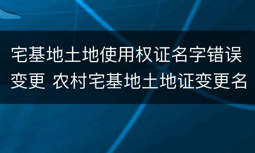 宅基地土地使用权证名字错误变更 农村宅基地土地证变更名字