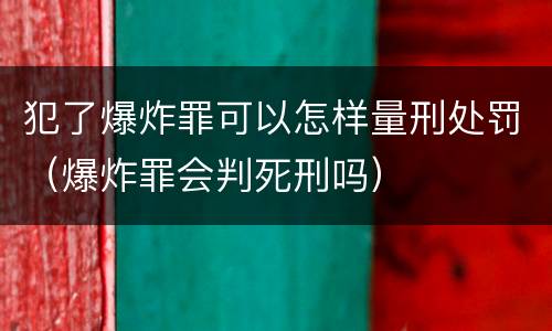 犯了爆炸罪可以怎样量刑处罚（爆炸罪会判死刑吗）