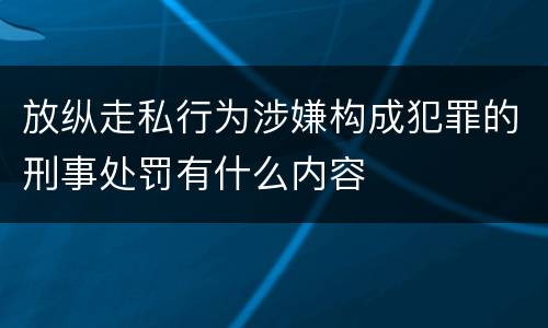 放纵走私行为涉嫌构成犯罪的刑事处罚有什么内容