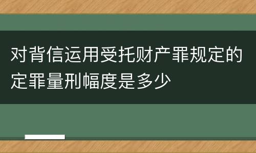 对背信运用受托财产罪规定的定罪量刑幅度是多少