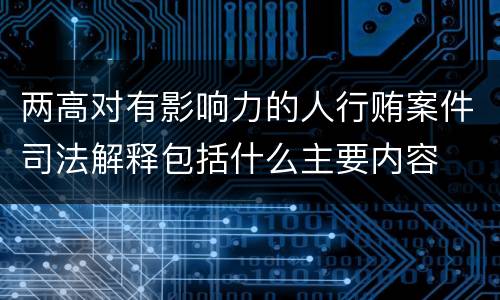 两高对有影响力的人行贿案件司法解释包括什么主要内容