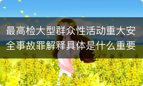 最高检大型群众性活动重大安全事故罪解释具体是什么重要内容