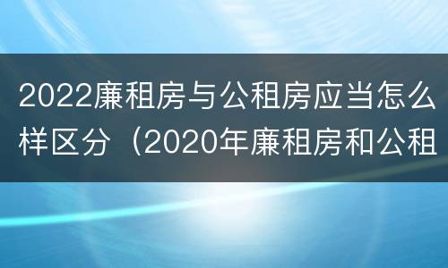 2022廉租房与公租房应当怎么样区分（2020年廉租房和公租房的区别）