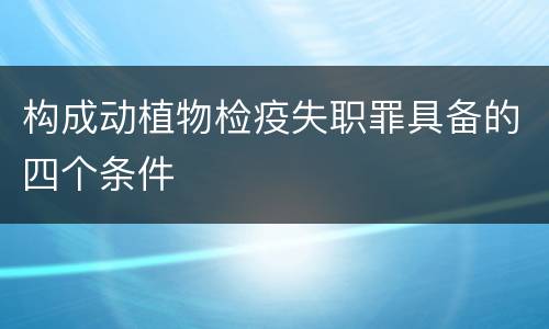 构成动植物检疫失职罪具备的四个条件