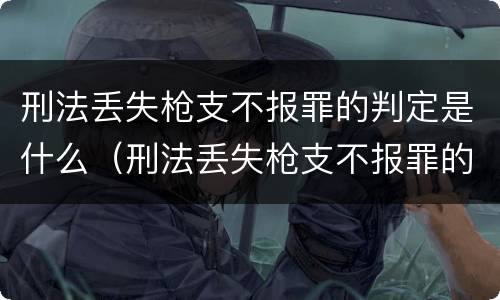 刑法丢失枪支不报罪的判定是什么（刑法丢失枪支不报罪的判定是什么案件）