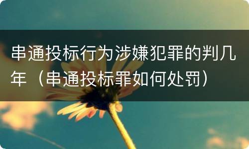 串通投标行为涉嫌犯罪的判几年（串通投标罪如何处罚）