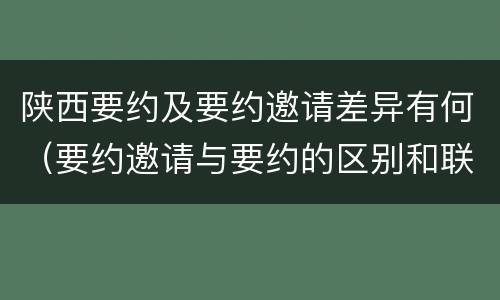 陕西要约及要约邀请差异有何（要约邀请与要约的区别和联系）