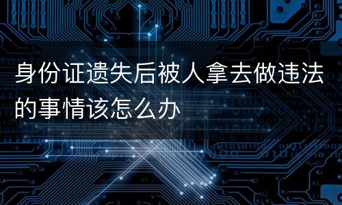 身份证遗失后被人拿去做违法的事情该怎么办