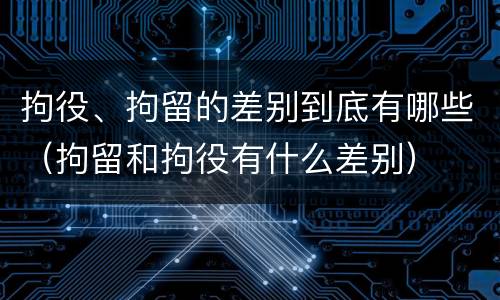 拘役、拘留的差别到底有哪些（拘留和拘役有什么差别）
