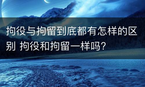 拘役与拘留到底都有怎样的区别 拘役和拘留一样吗?
