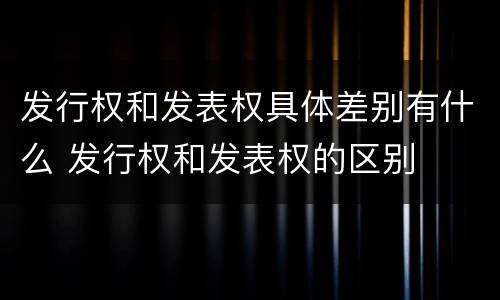 发行权和发表权具体差别有什么 发行权和发表权的区别