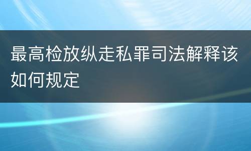 最高检放纵走私罪司法解释该如何规定