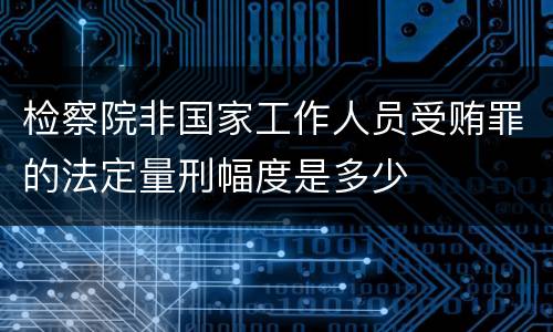 检察院非国家工作人员受贿罪的法定量刑幅度是多少
