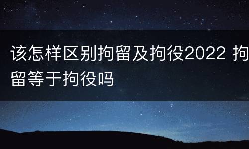 该怎样区别拘留及拘役2022 拘留等于拘役吗