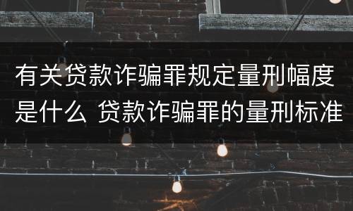 有关贷款诈骗罪规定量刑幅度是什么 贷款诈骗罪的量刑标准:2019年贷款诈骗罪的立案标准