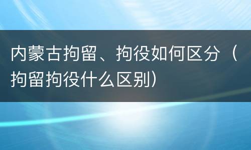 内蒙古拘留、拘役如何区分（拘留拘役什么区别）