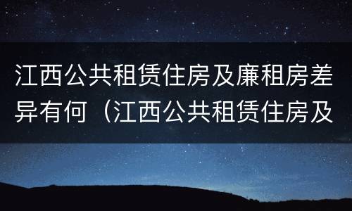 江西公共租赁住房及廉租房差异有何（江西公共租赁住房及廉租房差异有何原因）
