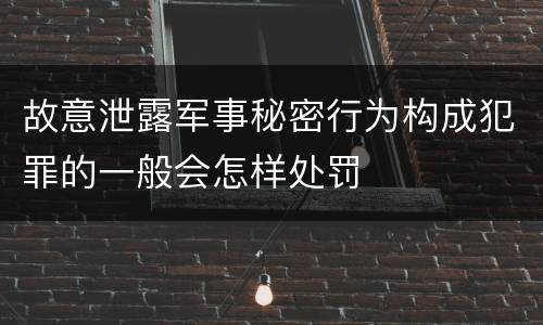 故意泄露军事秘密行为构成犯罪的一般会怎样处罚