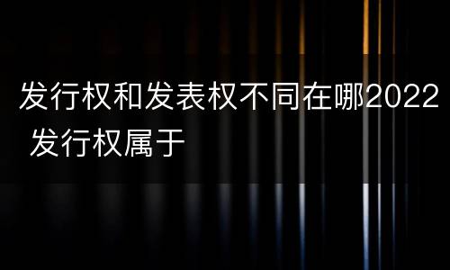发行权和发表权不同在哪2022 发行权属于