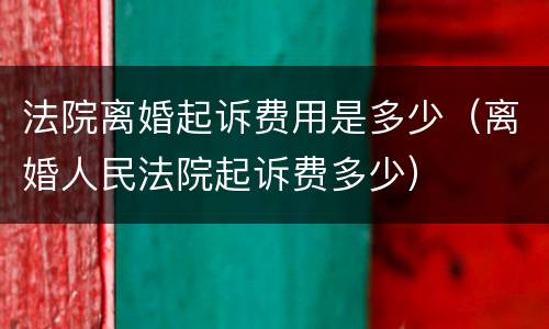 法院离婚起诉费用是多少（离婚人民法院起诉费多少）
