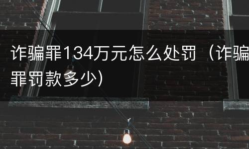 诈骗罪134万元怎么处罚（诈骗罪罚款多少）