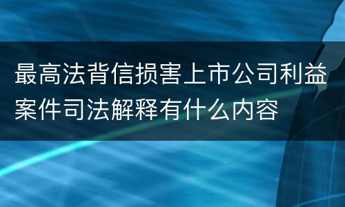 最高法背信损害上市公司利益案件司法解释有什么内容