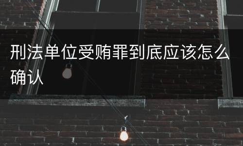 刑法单位受贿罪到底应该怎么确认