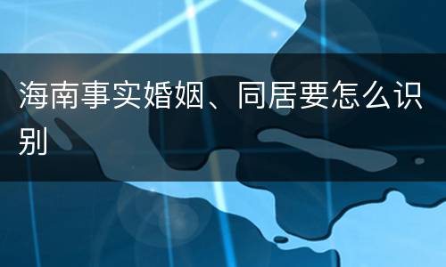 海南事实婚姻、同居要怎么识别