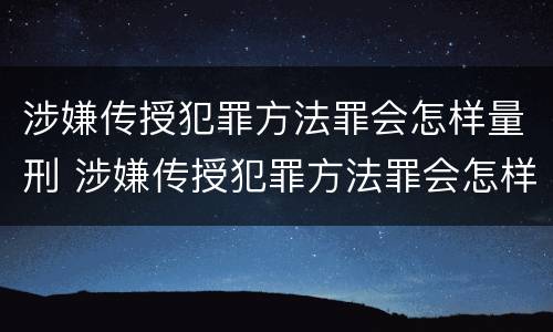 涉嫌传授犯罪方法罪会怎样量刑 涉嫌传授犯罪方法罪会怎样量刑呢