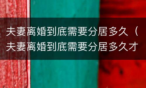 夫妻离婚到底需要分居多久（夫妻离婚到底需要分居多久才能离婚）