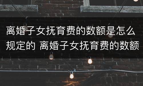 离婚子女抚育费的数额是怎么规定的 离婚子女抚育费的数额是怎么规定的呢