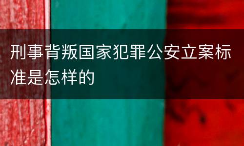 刑事背叛国家犯罪公安立案标准是怎样的