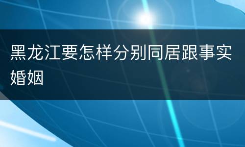黑龙江要怎样分别同居跟事实婚姻