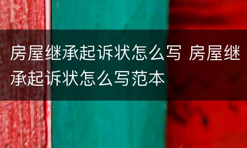 房屋继承起诉状怎么写 房屋继承起诉状怎么写范本