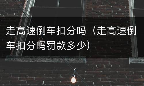走高速倒车扣分吗（走高速倒车扣分吗罚款多少）