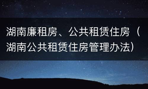 湖南廉租房、公共租赁住房（湖南公共租赁住房管理办法）