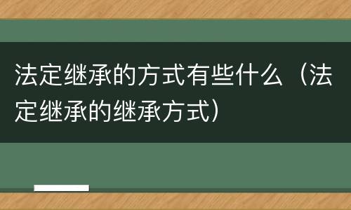 法定继承的方式有些什么（法定继承的继承方式）